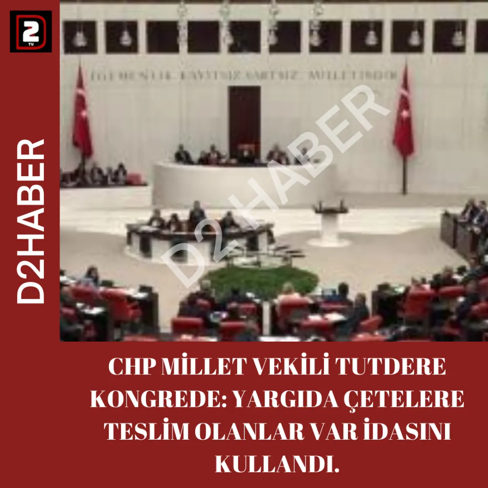 CHP MİLLET VEKİLİ TUTDERE KONGREDE: YARGIDA ÇETELERE TESLİM OLANLAR VAR İDASINI KULLANDI.