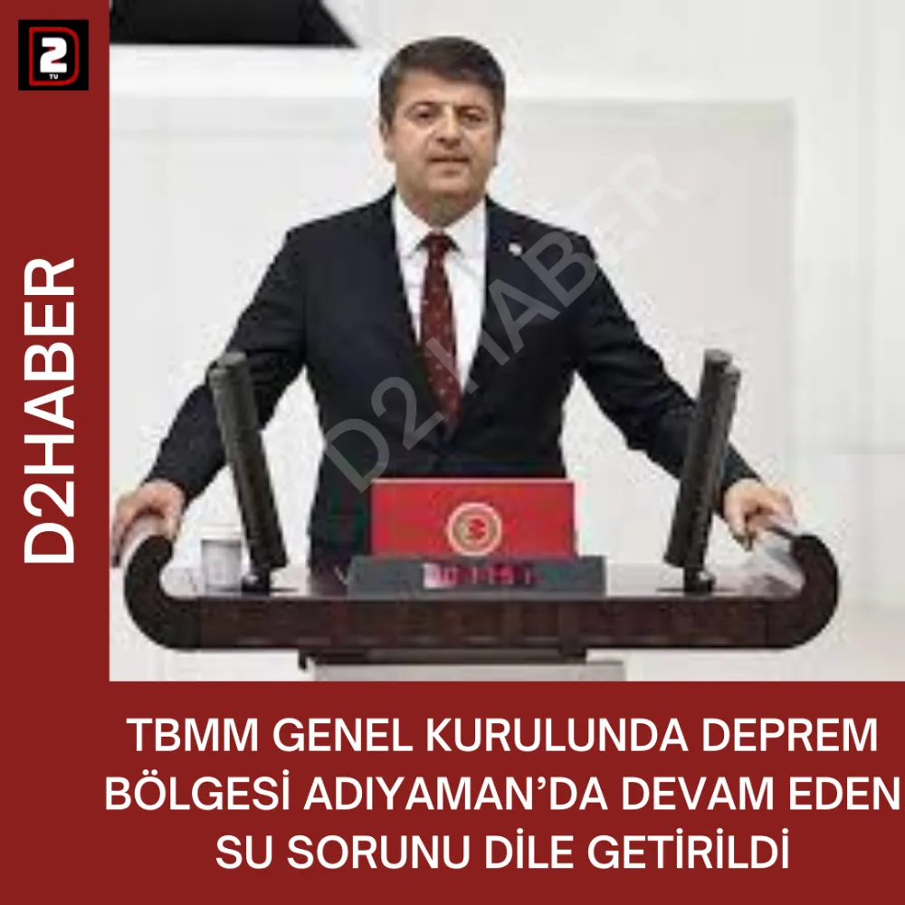 TBMM GENEL KURULUNDA DEPREM BÖLGESİ ADIYAMAN’DA DEVAM EDEN SU SORUNU DİLE GETİRİLDİ