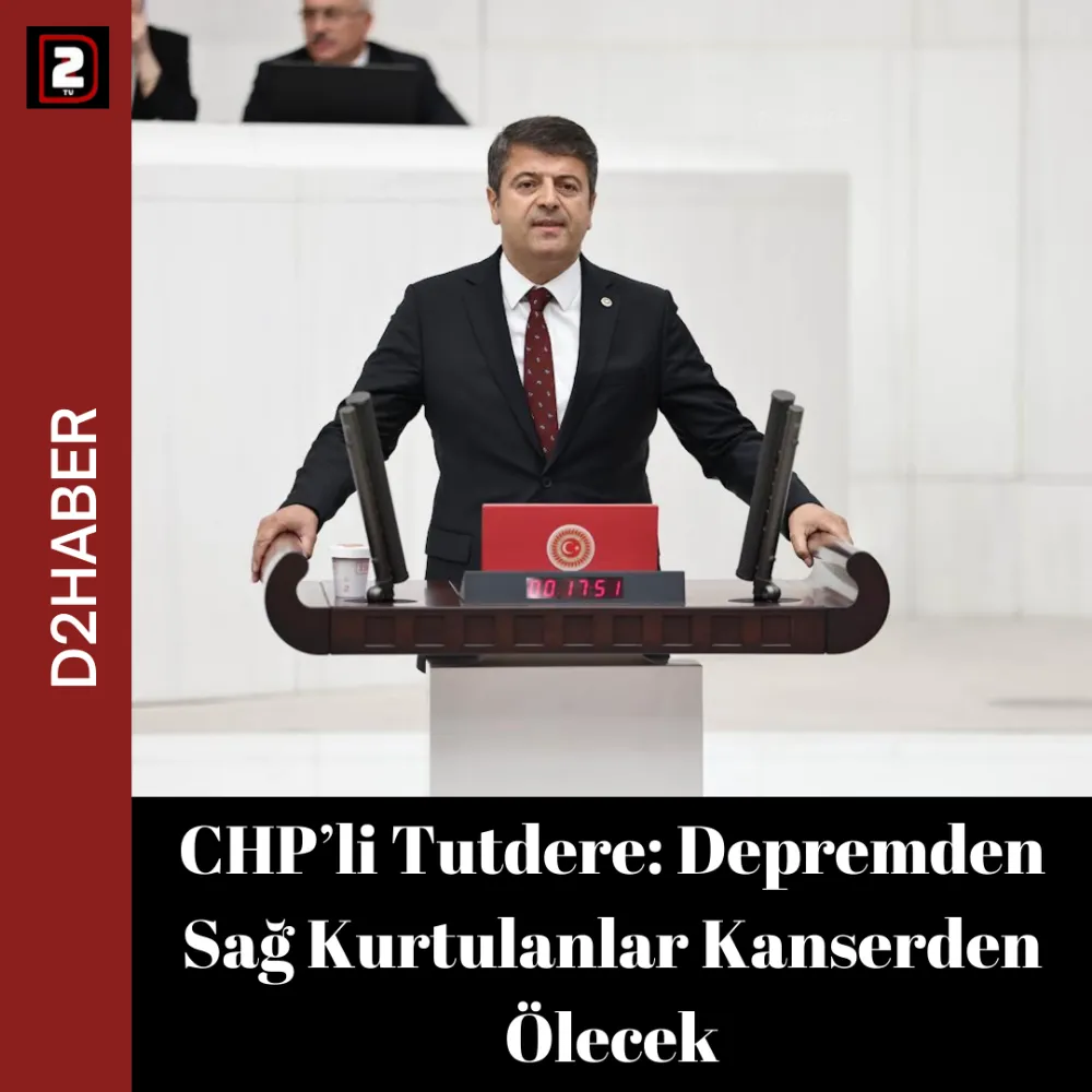 CHP’li Tutdere: Depremden Sağ Kurtulanlar Kanserden Ölecek