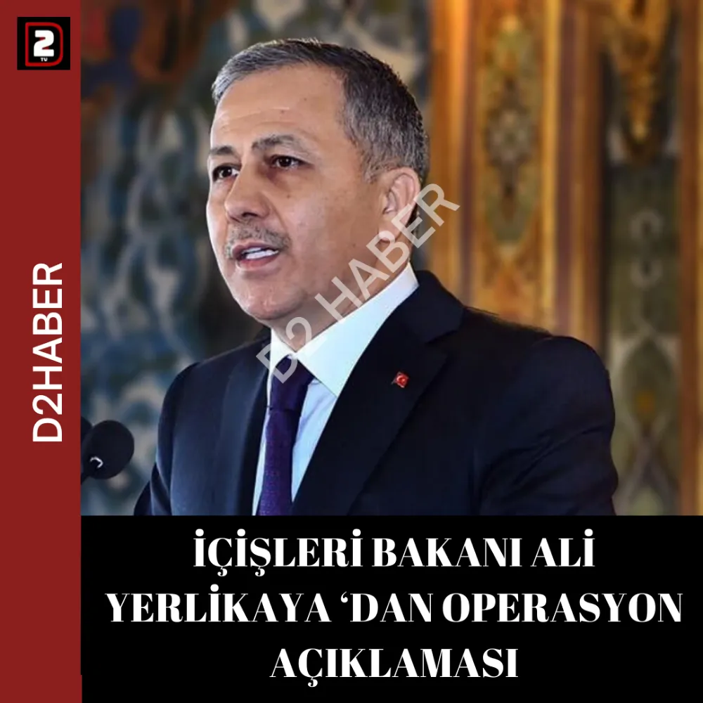 İÇİŞLERİ BAKANI ALİ YERLİKAYA ‘DAN OPERASYON AÇIKLAMASI