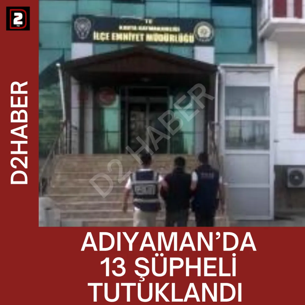 ADIYAMAN’DA 13 ŞÜPHELİ TUTUKLANDI