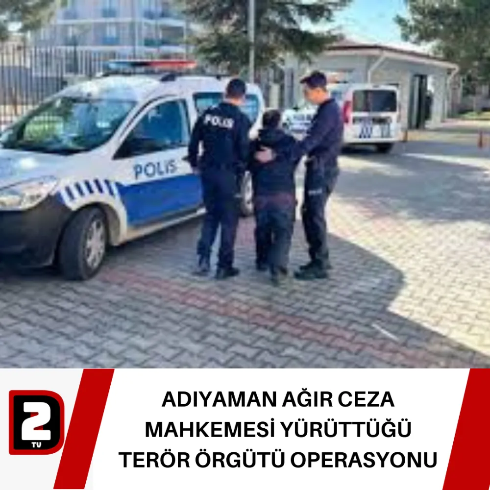 ADIYAMAN AĞIR CEZA MAHKEMESİ YÜRÜTTÜĞÜ TERÖR ÖRGÜTÜ OPERASYONU