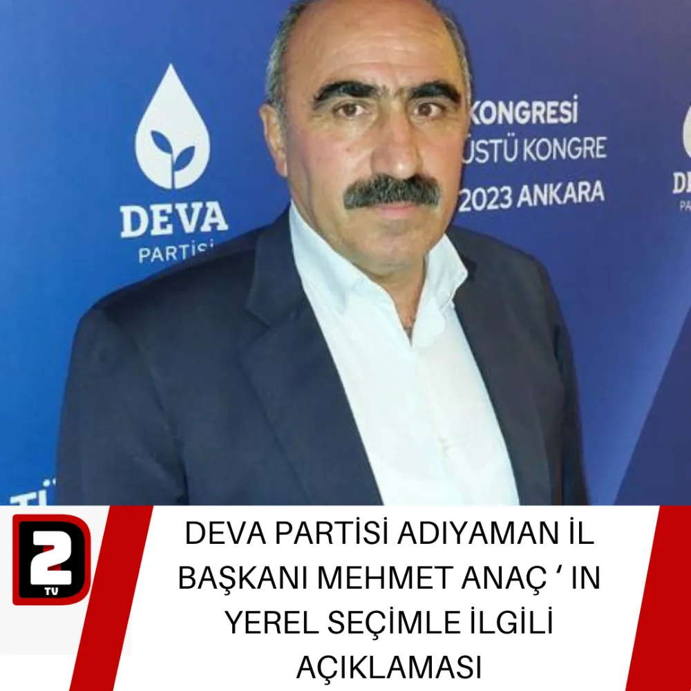 DEVA PARTİSİ ADIYAMAN İL BAŞKANI MEHMET ANAÇ ‘ IN YEREL SEÇİMLE İLGİLİ AÇIKLAMASI