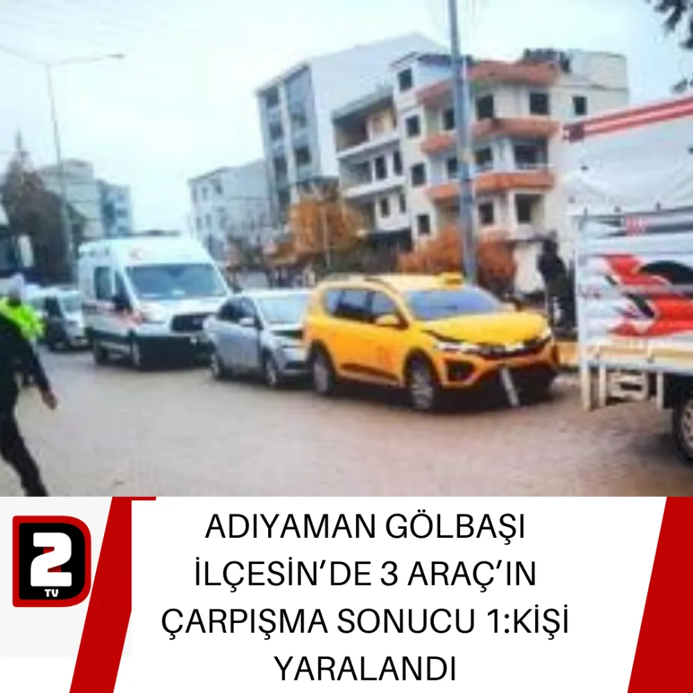 ADIYAMAN GÖLBAŞI İLÇESİN’DE 3 ARAÇ’IN ÇARPIŞMA SONUCU 1:KİŞİ YARALANDI