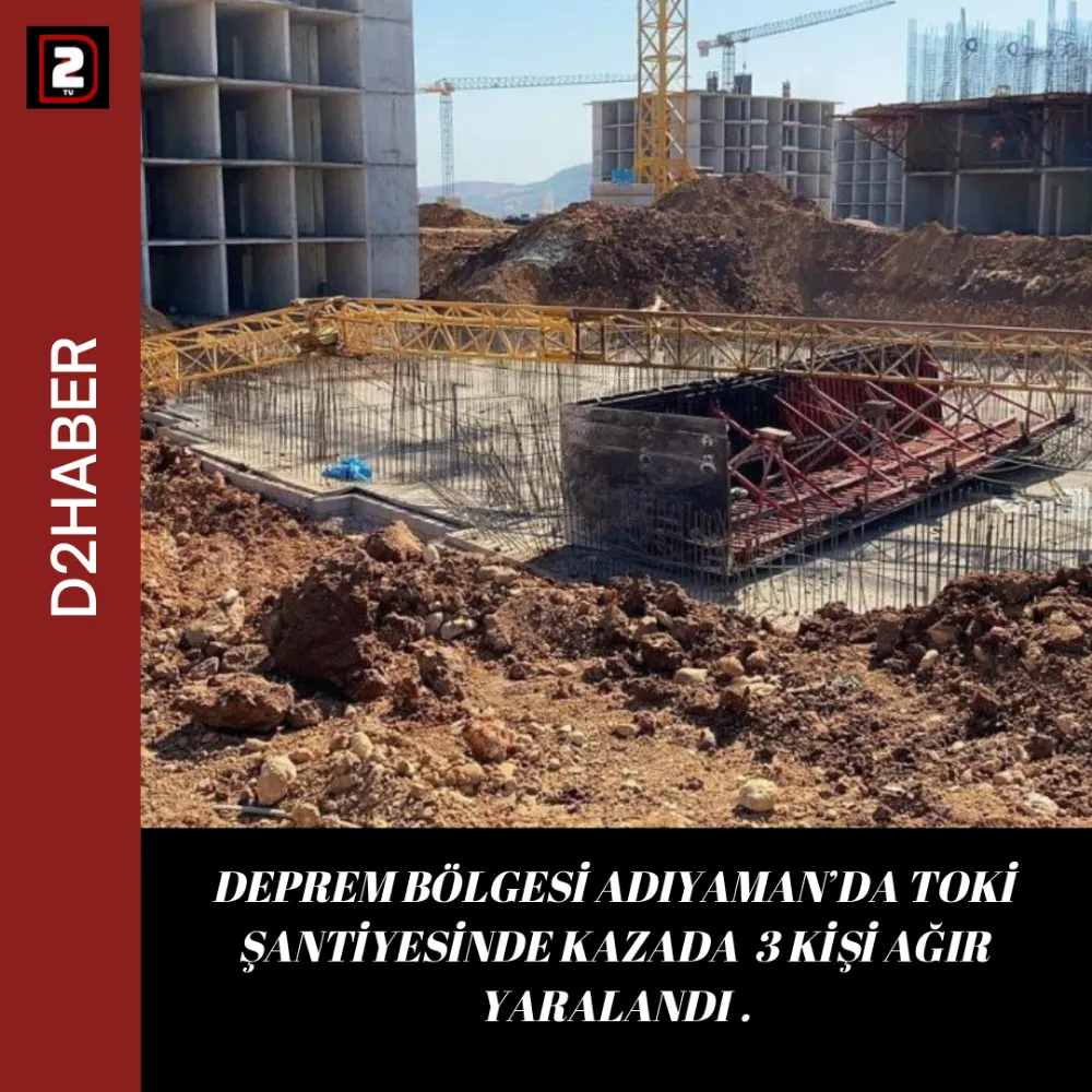 DEPREM BÖLGESİ ADIYAMAN’DA TOKİ ŞANTİYESİNDE KAZADA  3 KİŞİ AĞIR YARALANDI .