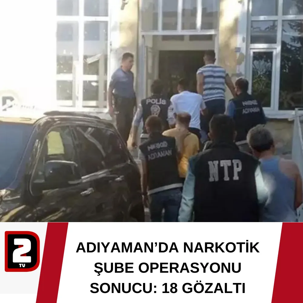 ADIYAMAN’DA NARKOTİK ŞUBE OPERASYONU SONUCU: 18 GÖZALTI