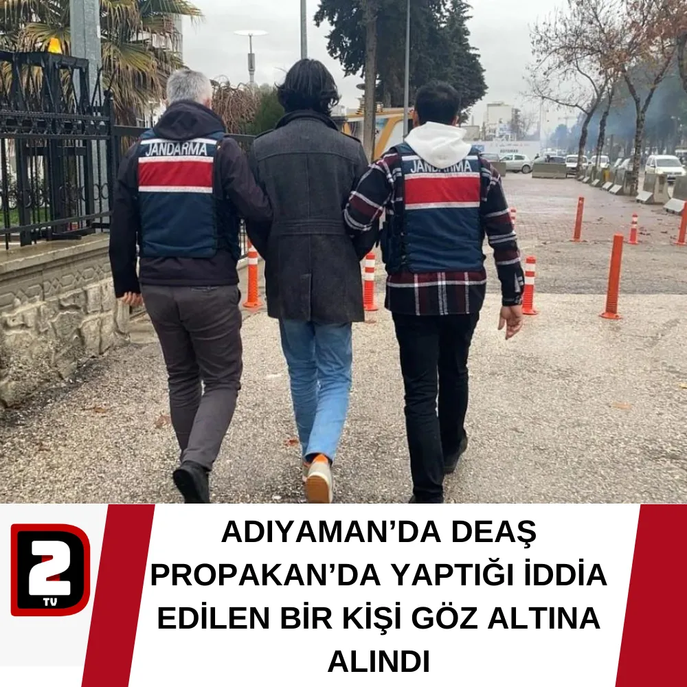 ADIYAMAN’DA DEAŞ PROPAKAN’DA YAPTIĞI İDDİA EDİLEN BİR KİŞİ GÖZ ALTINA ALINDI