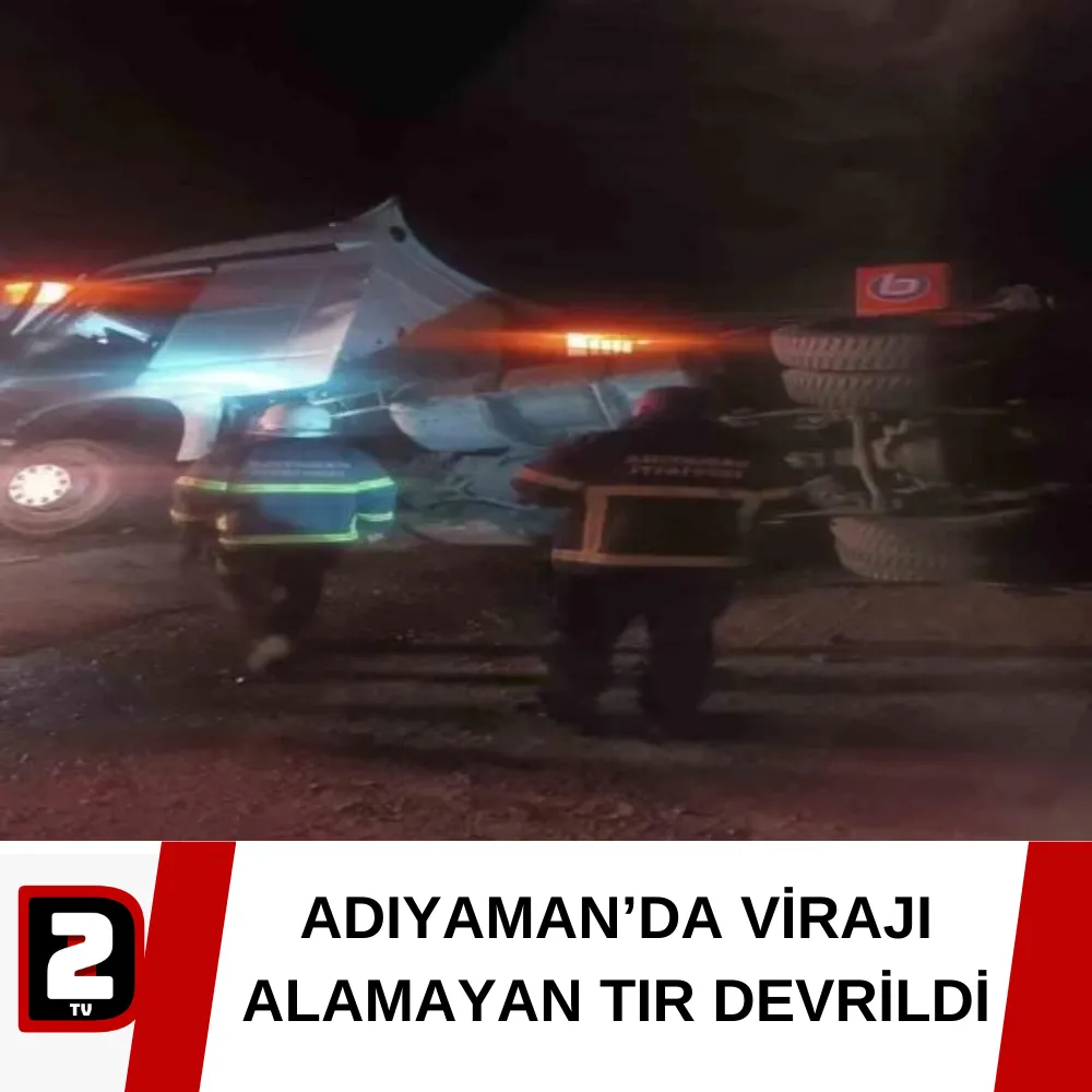 ADIYAMAN’DA VİRAJI ALAMAYAN TIR DEVRİLDİ