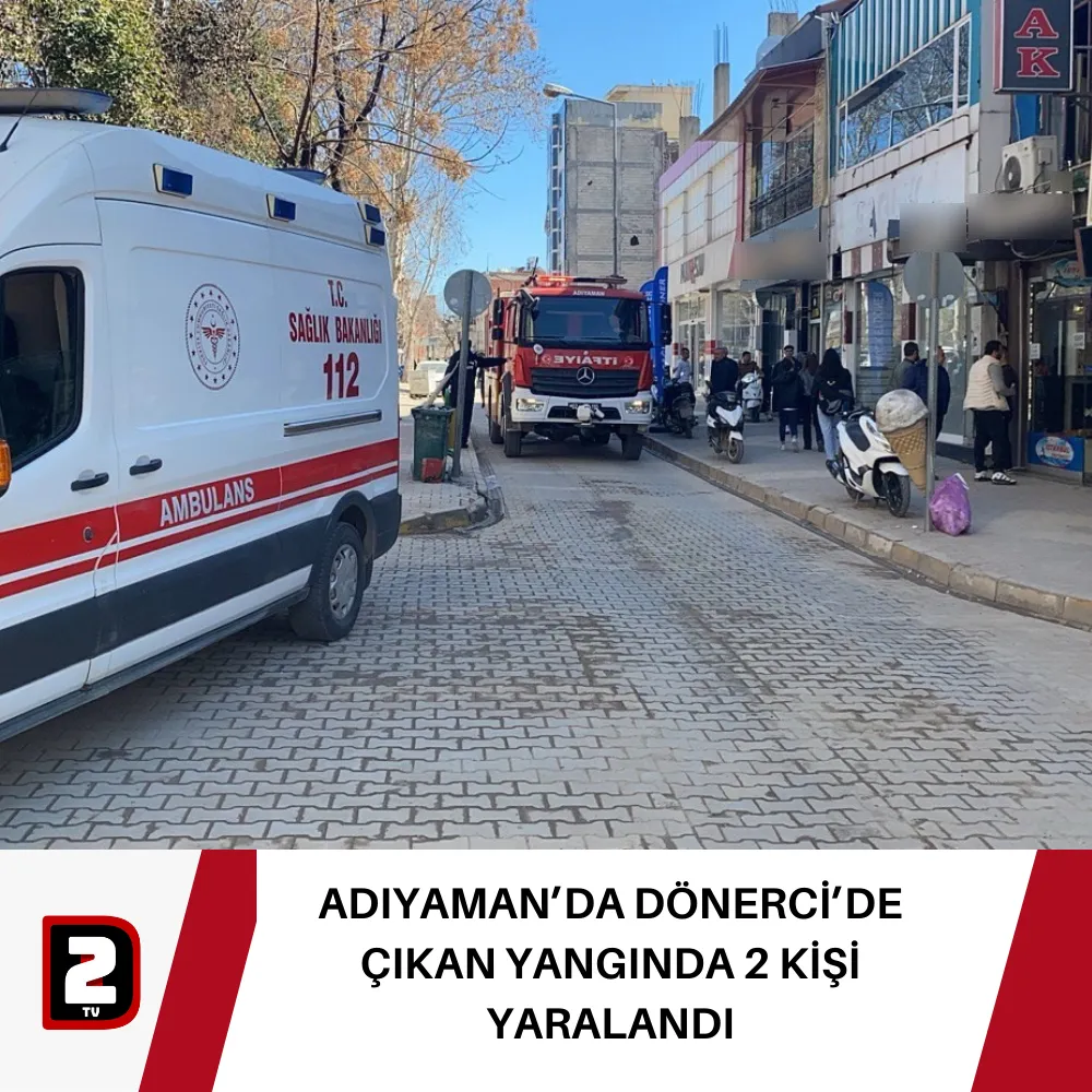 ADIYAMAN’DA DÖNERCİ’DE ÇIKAN YANGINDA 2 KİŞİ YARALANDI