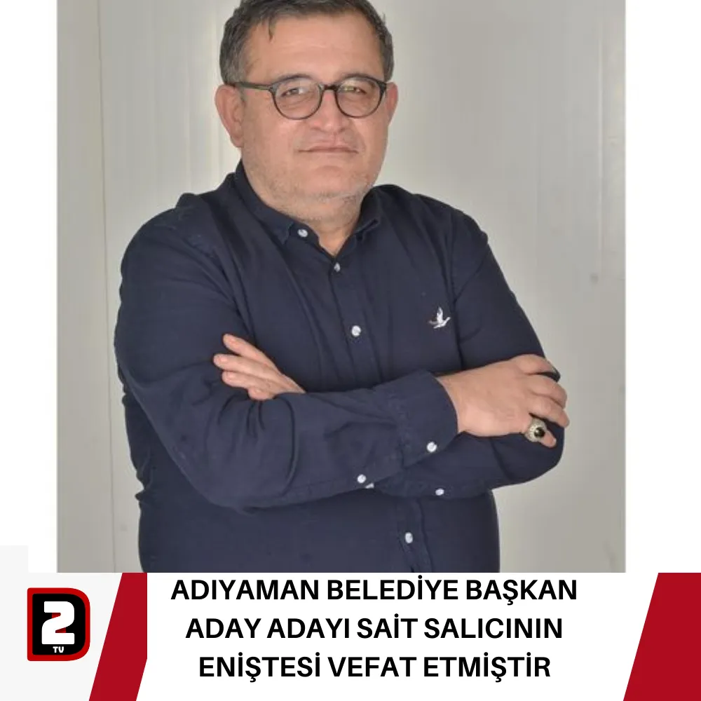 ADIYAMAN BELEDİYE BAŞKAN ADAY ADAYI SAİT SALICININ ENİŞTESİ VEFAT ETMİŞTİR