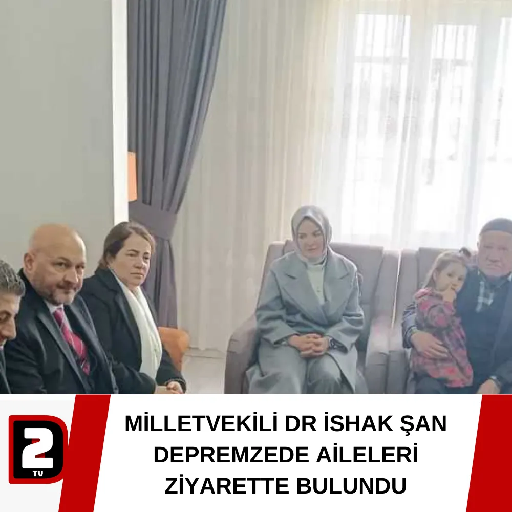 MİLLETVEKİLİ DR İSHAK ŞAN DEPREMZEDE AİLELERİ ZİYARETTE BULUNDU