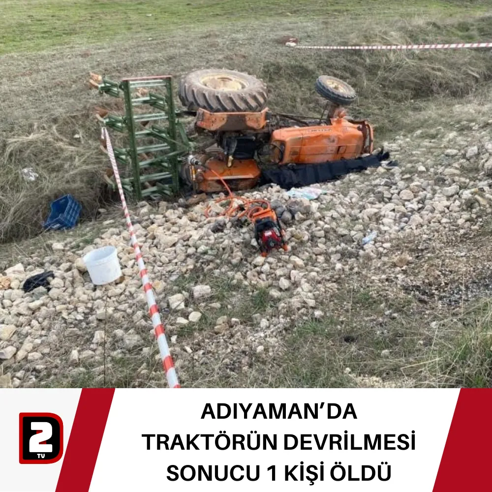 ADIYAMAN’DA TRAKTÖRÜN DEVRİLMESİ SONUCU 1 KİŞİ ÖLDÜ