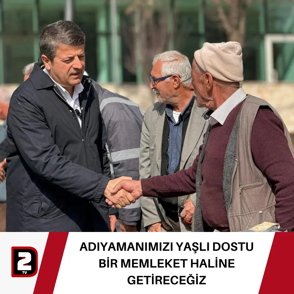 ADIYAMANIMIZI YAŞLI DOSTU BİR MEMLEKET HALİNE GETİRECEĞİZ