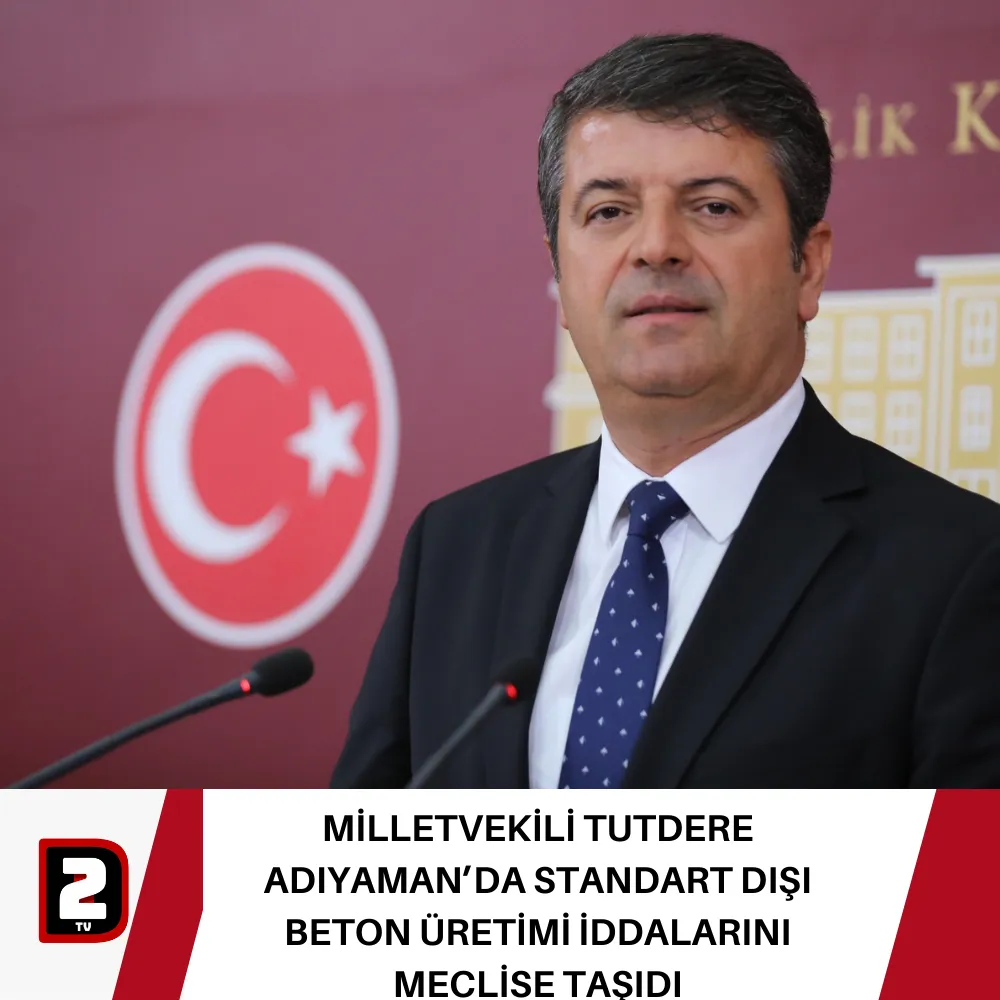 MİLLETVEKİLİ TUTDERE ADIYAMAN’DA STANDART DIŞI BETON ÜRETİMİ İDDALARINI MECLİSE TAŞIDI