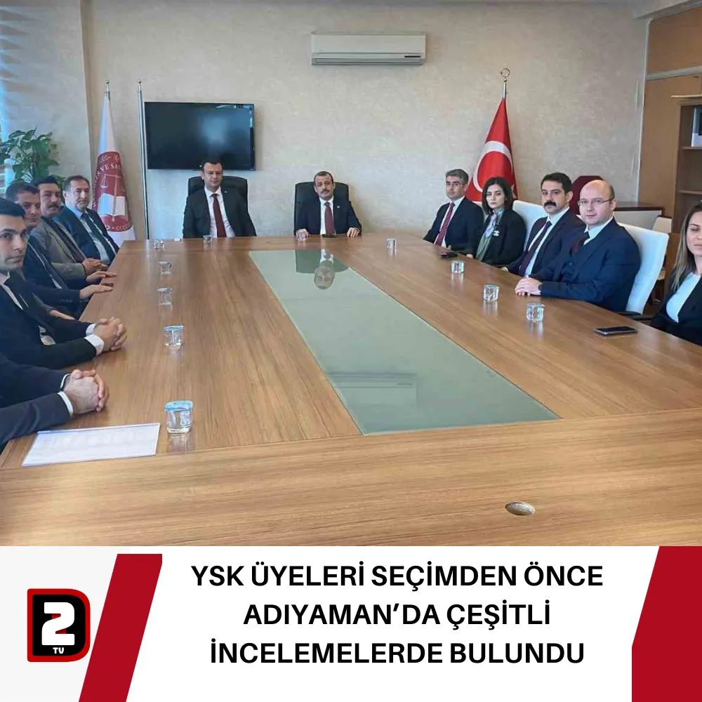 YSK ÜYELERİ SEÇİMDEN ÖNCE ADIYAMAN’DA ÇEŞİTLİ İNCELEMELERDE BULUNDU