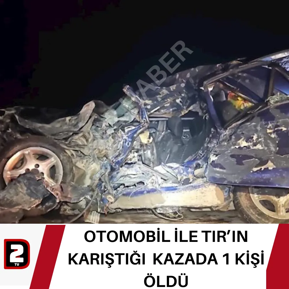 OTOMOBİL İLE TIR’IN KARIŞTIĞI  KAZADA 1 KİŞİ ÖLDÜ