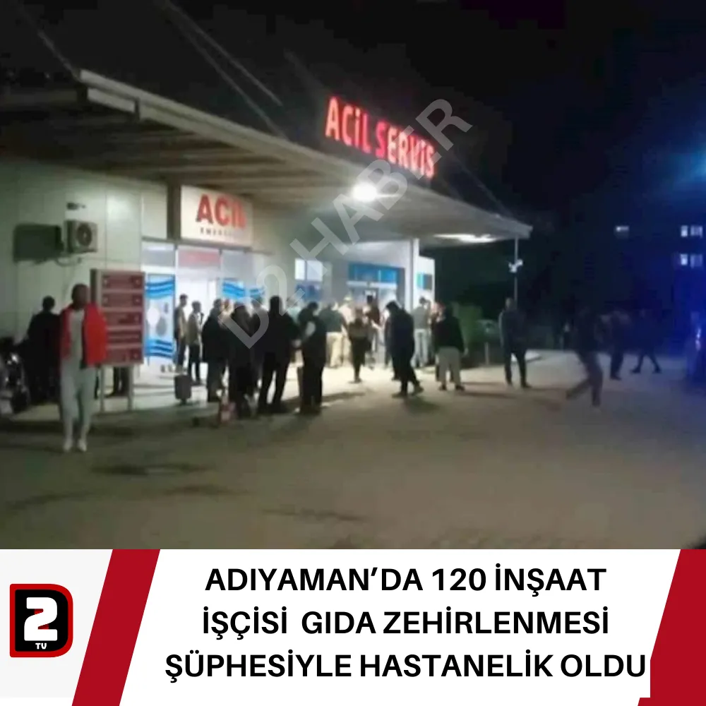 ADIYAMAN’DA 120 İNŞAAT İŞÇİSİ  GIDA ZEHİRLENMESİ ŞÜPHESİYLE HASTANELİK OLDU