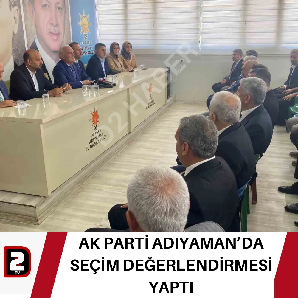 AK PARTİ ADIYAMAN’DA SEÇİM DEĞERLENDİRMESİ YAPTI