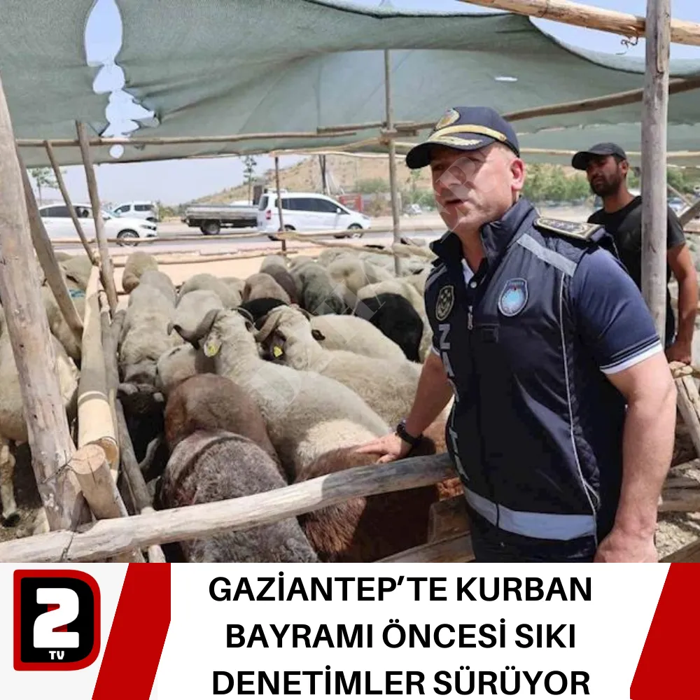 GAZİANTEP’TE KURBAN BAYRAMI ÖNCESİ SIKI DENETİMLER SÜRÜYOR