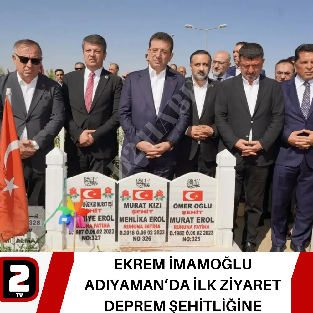 EKREM İMAMOĞLU ADIYAMAN’DA İLK ZİYARET DEPREM ŞEHİTLİĞİNE